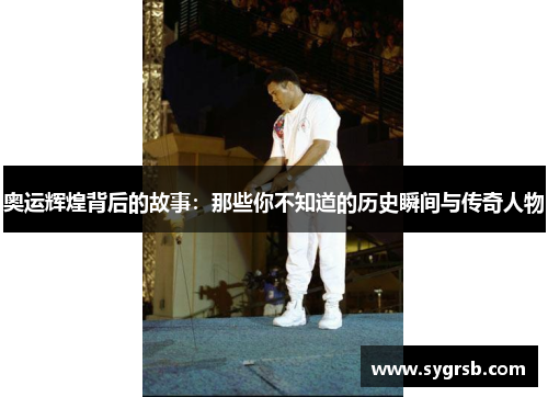 奥运辉煌背后的故事：那些你不知道的历史瞬间与传奇人物