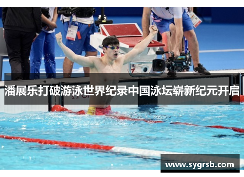 潘展乐打破游泳世界纪录中国泳坛崭新纪元开启