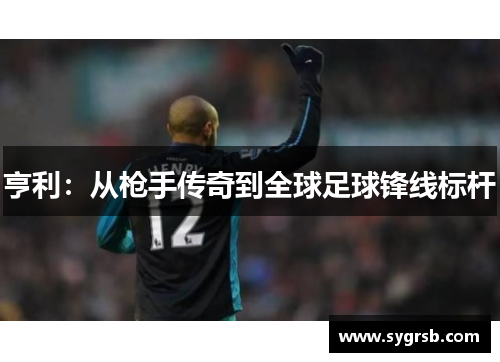 亨利：从枪手传奇到全球足球锋线标杆