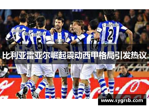 比利亚雷亚尔崛起震动西甲格局引发热议