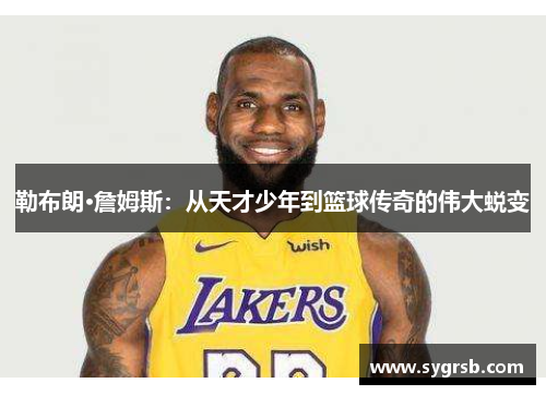 勒布朗·詹姆斯：从天才少年到篮球传奇的伟大蜕变