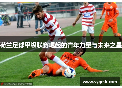 荷兰足球甲级联赛崛起的青年力量与未来之星