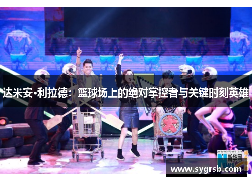 达米安·利拉德：篮球场上的绝对掌控者与关键时刻英雄