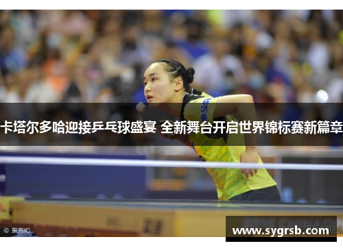 卡塔尔多哈迎接乒乓球盛宴 全新舞台开启世界锦标赛新篇章