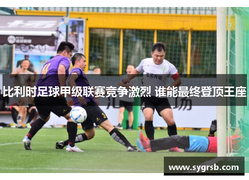 比利时足球甲级联赛竞争激烈 谁能最终登顶王座