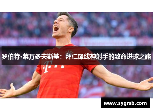 罗伯特·莱万多夫斯基：拜仁锋线神射手的致命进球之路