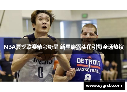 NBA夏季联赛精彩纷呈 新星崭露头角引爆全场热议