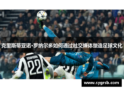 克里斯蒂亚诺·罗纳尔多如何通过社交媒体塑造足球文化