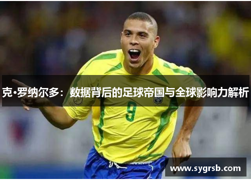 克·罗纳尔多：数据背后的足球帝国与全球影响力解析