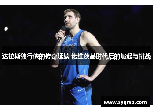 达拉斯独行侠的传奇延续 诺维茨基时代后的崛起与挑战