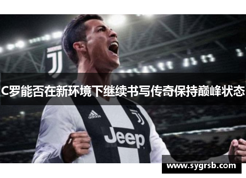 C罗能否在新环境下继续书写传奇保持巅峰状态