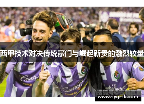 西甲技术对决传统豪门与崛起新贵的激烈较量