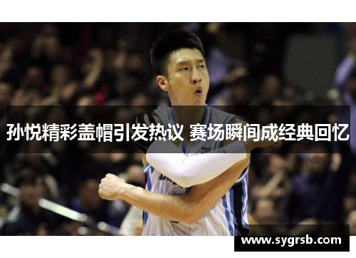 孙悦精彩盖帽引发热议 赛场瞬间成经典回忆