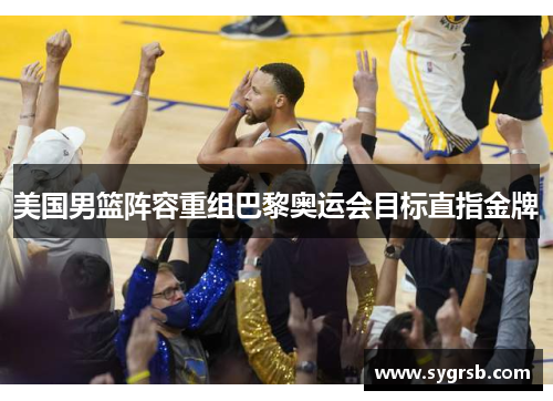 美国男篮阵容重组巴黎奥运会目标直指金牌
