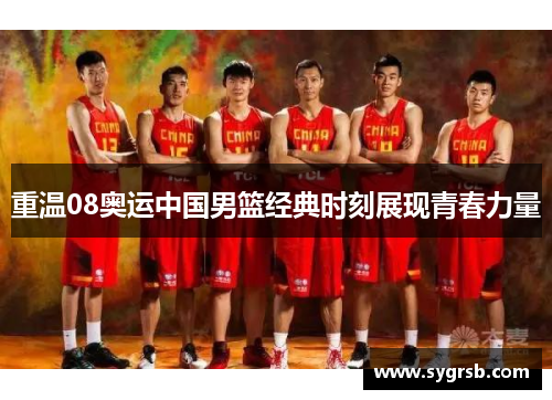 重温08奥运中国男篮经典时刻展现青春力量
